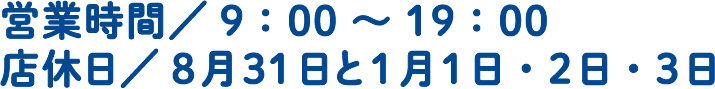 営業時間/9:00~19:00 店休日/8月31日と1月1日・2日・3日